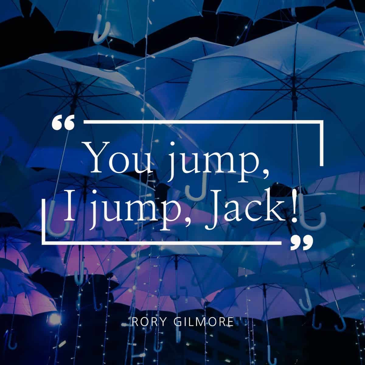 You jump I jump Jack! Rory Gilmore.