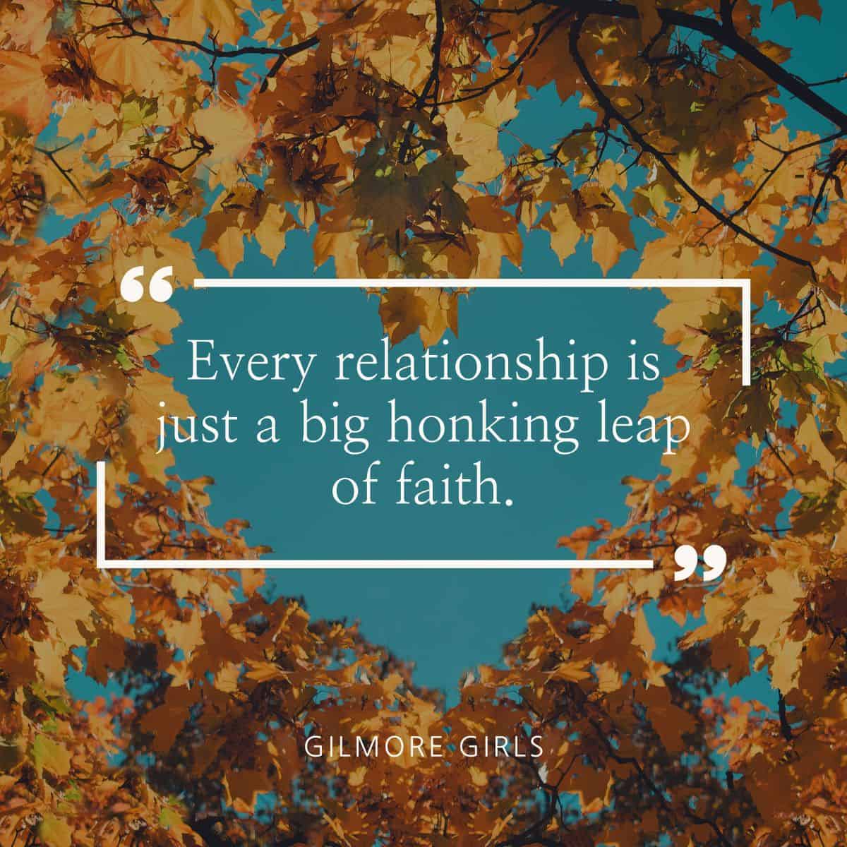 Every relationship is just a big honking leap of faith. Gilmore Girls.