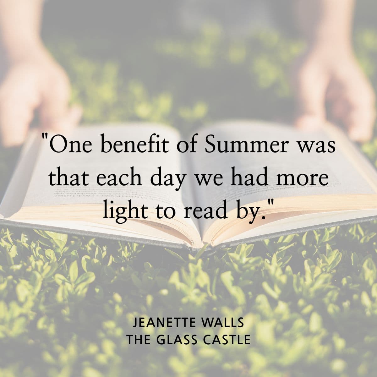 One benefit of Summer was that each day we had more light to read by. Jeanette Walls. The Glass Castle.